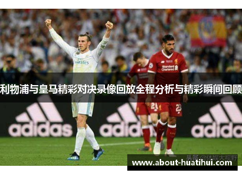 利物浦与皇马精彩对决录像回放全程分析与精彩瞬间回顾