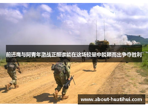 前进鹰与阿青年激战正酣谁能在这场较量中脱颖而出争夺胜利
