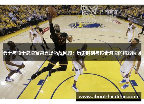 勇士与骑士总决赛第五场激战回顾：历史时刻与传奇对决的精彩瞬间