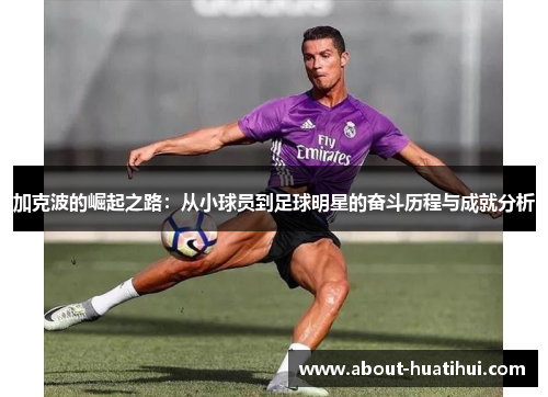 加克波的崛起之路：从小球员到足球明星的奋斗历程与成就分析