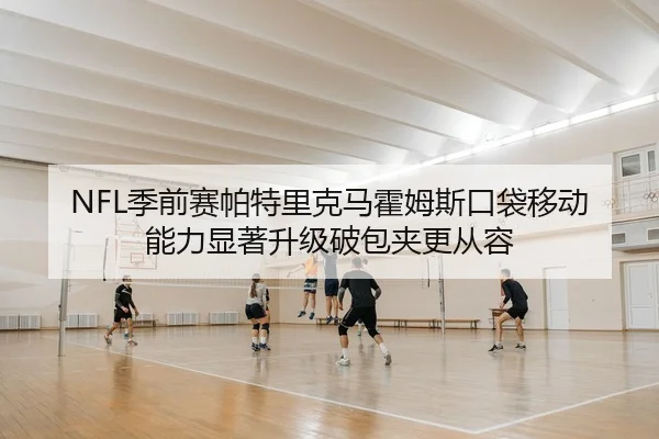 NFL季前赛帕特里克马霍姆斯口袋移动能力显著升级破包夹更从容