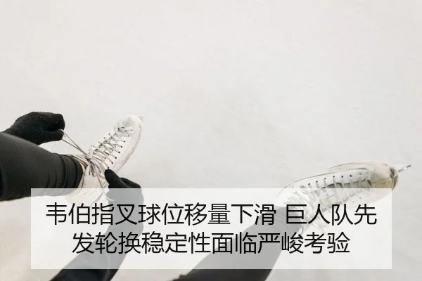 韦伯指叉球位移量下滑 巨人队先发轮换稳定性面临严峻考验