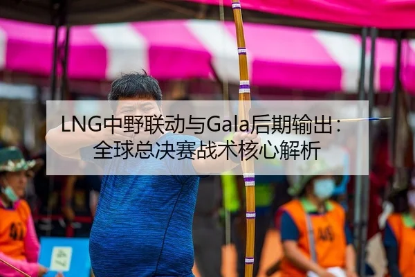 LNG中野联动与Gala后期输出：全球总决赛战术核心解析